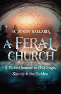 A Feral Church: A Guided Journey to Find Magic, Kinship & the Goddess – H. Byron Ballard
