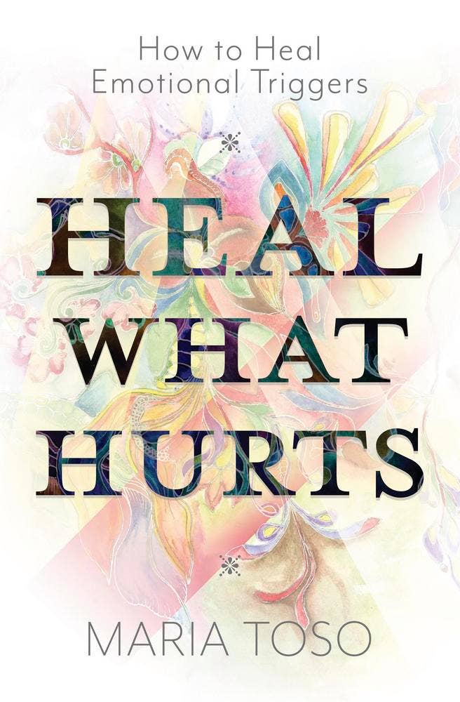 Heal What Hurts: How to Heal Emotional Triggers – Maria Toso