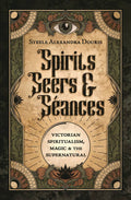 Spirits, Seers & Séances: Victorian Spiritualism, Magic & the Supernatural – Steele Alexandra Douris