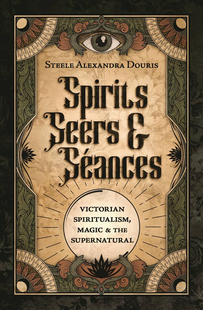 Spirits, Seers & Séances: Victorian Spiritualism, Magic & the Supernatural – Steele Alexandra Douris