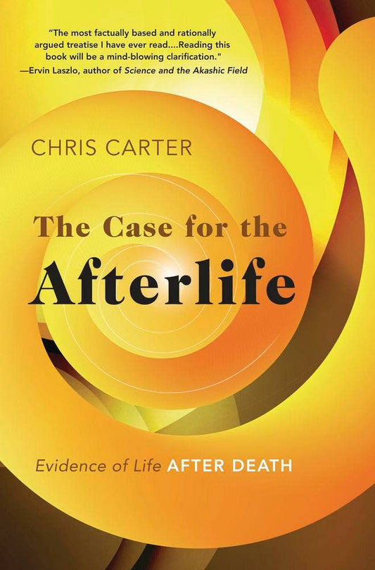 The Case for the Afterlife: Evidence of Life After Death – Chris Carter